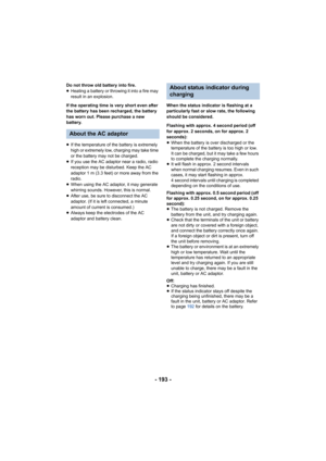 Page 193- 193 -
Do not throw old battery into fire.
≥Heating a battery or throwing it into a fire may 
result in an explosion.
If the operating time is very short even after 
the battery has been recharged, the battery 
has worn out. Please purchase a new 
battery.
≥ If the temperature of the battery is extremely 
high or extremely low, charging may take time 
or the battery may not be charged.
≥ If you use the AC adaptor near a radio, radio 
reception may be disturbed. Keep the AC 
adaptor 1 m (3.3 feet) or...
