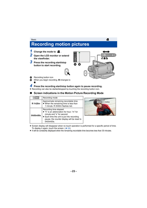 Page 23- 23 -
1Change the mode to  .
2Open the LCD monitor or extend 
the viewfinder.
3Press the recording start/stop 
button to start recording.
ARecording button icon
B When you begin recording,  ; changes to 
¥ .
4Press the recording start/stop button again to pause recording.≥ Recording can also be started/stopped by touching the recording button icon.
∫ Screen indications in the Motion Picture Recording Mode
≥Screen display will disappear when no touch operation is performed for a specific period of time....