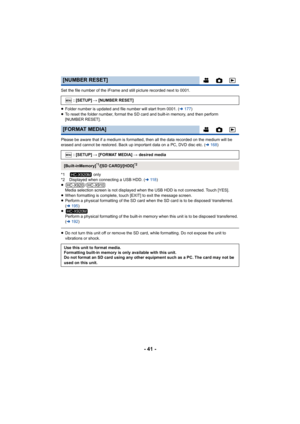 Page 41- 41 -
Set the file number of the iFrame and still picture recorded next to 0001.
≥Folder number is updated and file number will start from 0001. ( l177 )
≥ To reset the folder number, format the SD card and built-in memory, and then perform 
[NUMBER RESET].
Please be aware that if a medium is formatted, then all the data recorded on the medium will be 
erased and cannot be restored. Back up important data on a PC, DVD disc etc. ( l168 )
*1  only
*2 Displayed when connecting a USB HDD. ( l11 8 )
≥ /...