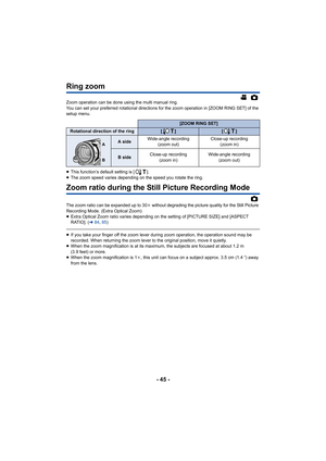 Page 45- 45 -
Ring zoom
Zoom operation can be done using the multi manual ring.
You can set your preferred rotational directions for the zoom operation in [ZOOM RING SET] of the 
setup menu.
≥This function’s default setting is [ ].
≥ The zoom speed varies depending on the speed you rotate the ring.
Zoom ratio during the Still Picture Recording Mode
The zoom ratio can be expanded up to 30 k without degrading the picture quality for the Still Picture 
Recording Mode. (Extra Optical Zoom)
≥ Extra Optical Zoom...