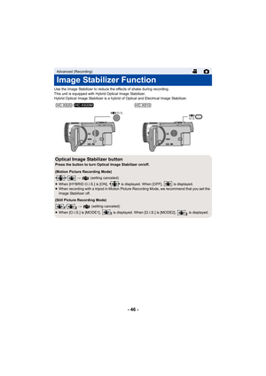 Page 46- 46 -
Use the Image Stabilizer to reduce the effects of shake during recording.
This unit is equipped with Hybrid Optical Image Stabilizer.
Hybrid Optical Image Stabilizer is a hybrid of Optical and Electrical Image Stabilizer.
Advanced (Recording)
Image Stabilizer Function
/
Optical Image Stabilizer buttonPress the button to turn Optical Image Stabilizer on/off.
(Motion Picture Recording Mode)/ #    (setting canceled)
≥ When [HYBRID O.I.S.] is [ON],   is displayed. When [OFF],   is displayed.
≥ When...