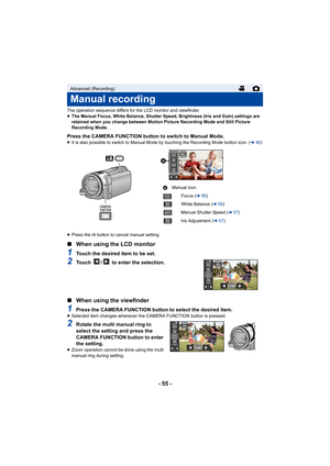 Page 55- 55 -
The operation sequence differs for the LCD monitor and viewfinder.
≥The Manual Focus, White Balance, Shutter Speed, Brightness (Iris and Gain) settings are 
retained when you change between Motion Picture Recording Mode and Still Picture 
Recording Mode.
Press the CAMERA FUNCTION button to switch to Manual Mode.≥It is also possible to switch to Manual Mode  by touching the Recording Mode button icon. ( l48)
≥ Press the iA button to cancel manual setting.
∫ When using the LCD monitor
1Touch the...