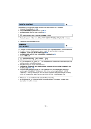 Page 72- 72 -
Use this function to record an image with vivid color, like an image on a movie film.
≥Switch to Manual Mode. ( l55)
≥ Set [ZOOM MODE] to [Opt.Zoom 12 k]. ( l71)
≥ Set [REC MODE] to [PH], [HA] or [HG]. ( l71)
≥
The shutter speed is 1/48 or more. (When [AUTO SLOW SHTR (2D)] is [ON], it is 1/24 or more.)
≥ The images may not appear smooth.
It is possible to continuously record motion picture to an SD card when there is no space available 
in the built-in memory. (It allows you to record only to SD...