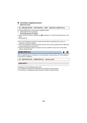 Page 75- 75 -
∫
Canceling a registered person
1 Select the menu.
≥Touching [DELETE ALL] cancels all the registered people.2 (When [DELETE] is selected)
Touch the person to cancel.
≥When touched, the person is selected and   is displayed. To cancel the selected person, touch 
again.
≥ Touch [ENTER].
≥Since Face Recognition searches for faces that resemble the registered faces, there is no 
guarantee of positive recognition.
≥ It may not be possible to correctly recognize a person who has been registered due to...