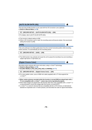 Page 78- 78 -
This auto slow shutter function is only used with the 3D Conversion Lens (optional).
≥Switch to Manual Mode. ( l55)
≥ For details, refer to [AUTO SLOW SHTR (2D)].
≥This function’s default setting is [ON].
≥ When a 3D Conversion Lens is used, the recording scene will become darker. We recommend 
setting this function to [ON].
If the unit continues to be tilted upside down from the normal horizontal position while recording 
motion pictures, it is automatically put into recording pause.
≥ The AGS...