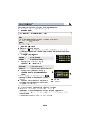 Page 86- 86 -
Recording is done continuously at the rate of 60 still pictures per second.
Use this function to record an object with fast movement.
1Select the menu.
2 Press the   button.
≥  flashes in red during recording.
≥ First press the   button halfway, then press it fully to set the focus and record. It will 
automatically focus if you press fully once, so it  is convenient when recording objects moving 
back and forth.
3 Touch [Record] or [Delete].
4
(When [Record] is selected in Step 3)Touch [REC ALL]...