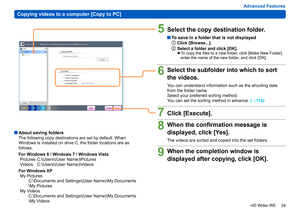 Page 24
24
HD Writer WE
Copying videos to a computer [Copy to PC]
Advanced Features
5Select the copy destination folder.
  To save in a folder that is not displayed1Click [Browse...].
2Select a folder and click [OK]. 
●To copy the files to a new folder, click [Make New Folder], 
enter the name of the new folder, and click [OK].
6Select the subfolder into which to sort 
the videos.
You can understand information such as the shooting date 
from the folder name.
Select your preferred sorting method.
You can set...