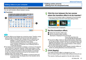 Page 61
61
HD Writer WE
Advanced Features
Editing videos on your computer
Adding scene transitions [Transition]
You can add transition effects between scenes.
  [Transition]
1Click the icon between the two scenes 
where the transition effect is to be inserted. *
*
   The Icon for the transition effect is displayed on the thumbnails 
in the editing area in the short movie story editing window.
 
The [Transition] tab is displayed.
2Set the transition effect.
A: Select the transition effect type.B:   Set the...