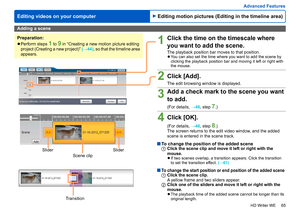 Page 65
65
HD Writer WE
Advanced Features
Editing videos on your computer
Adding a scene
Preparation:
 
●Perform steps 1 to 9 in “Creating a new motion picture editing 
project (Creating a new project)”  (→44) , so that the timeline area 
appears.1Click the time on the timescale where 
you want to add the scene.
The playback position bar moves to that position. 
●You can also set the time where you want to add the scene by 
clicking the playback position bar and moving it left or right with 
the mouse.
2Click...