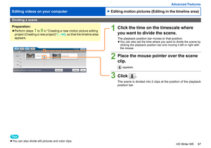 Page 67
67
HD Writer WE
Advanced Features
Editing videos on your computer
Dividing a scene
Preparation:
 
●Perform steps 1 to 9 in “Creating a new motion picture editing 
project (Creating a new project)”  (→44) , so that the timeline area 
appears.
Tips
 
●You can also divide still pictures and color clips.
1Click the time on the timescale where 
you want to divide the scene.
The playback position bar moves to that position. 
●You can also set the time where you want to divide the scene by 
clicking the...