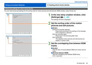 Page 93
93
HD Writer WE
Using convenient features
Advanced Features
Advanced settings for short movie stories
You can make advanced settings for the sorting order for motion pictures and still pictures, BGM overlap, output format, etc.
1In the new story creation window, click 
[Settings] (
E).  (→86)
The settings window is displayed.
2Set the sorting order of the motion 
pictures and still pictures.
 [Order][Follow the template settings]:
Plays back according to the settings of the template 
that is prepared in...