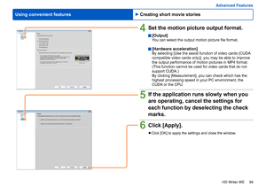 Page 94
94
HD Writer WE
Using convenient features
Advanced Features
4Set the motion picture output format.
  [Output]You can select the output motion picture file format.
 [Hardware acceleration]By selecting [Use the assist function of video cards (CUDA 
compatible video cards only)], you may be able to improve 
the output performance of motion pictures in MP4 format. 
(This function cannot be used for video cards that do not 
support CUDA.)
By clicking [Measurement], you can check which has the 
highest...