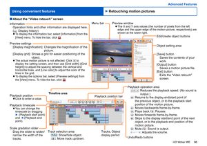 Page 96
96
HD Writer WE
Using convenient features
Advanced Features
Information
Operation hints and other information are displayed here. 
(
: Display history) 
●To display the information bar, select [Information] from the 
[View] menu. To hide the bar, click .
Preview settings
[Display magnification]:    Changes the magnification of the 
picture.
[Display grid]: 
 Shows a grid for easier positioning of the 
object.
 
●The actual motion picture is not affected. Click  to 
display the setting screen, and then...