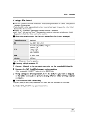 Page 107With a computer
107LSQT1093
If using a Macintosh
≥Even if the system requirements mentioned in these operating instructions are fulfilled, some personal 
computers cannot be used.
≥Apple, Mac OS is either registered trademarks or trademarks of Apple Computer, Inc. in the United 
States and/or other countries.
≥PowerPC is a trademark of International Business Machines Corporation.
≥Intel
® CoreTM Solo and Intel® CoreTM Duo are either registered trademarks or trademarks of Intel 
Corporation in the United...