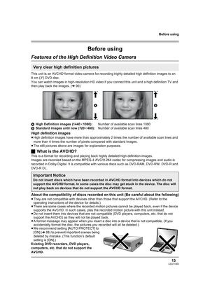 Page 13Before using
13LSQT1093
Before using
Features of the High Definition Video Camera
This unit is an AVCHD format video camera for recording highly detailed high definition images to an 
8cm (3z) DVD disc.
You can watch images in high-resolution HD video if you connect this unit and a high definition TV and 
then play back the images. (l90)
AHigh Definition images (1440k1080):Number of available scan lines 1080
BStandard images until now (720k480):Number of available scan lines 480
High definition images...