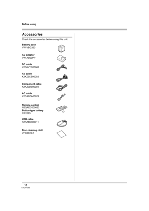 Page 1616LSQT1093
Before using
Accessories
Check the accessories before using this unit.
Battery pack
VW-VBG260
AC adaptor
VW-AD20PP
DC cable
K2GJYYC00001
AV cable
K2KZ9CB00002
Component cable
K2KZ9DB00004
AC cable
K2CA2CA00029
Remote control
N2QAEC000023
Button-type battery
CR2025
USB cable
K2KZ4CB00011
Disc cleaning cloth
VFC3778-2
LSQT1093ENG.book  16 ページ  ２００７年１月１５日　月曜日　午前９時２３分 