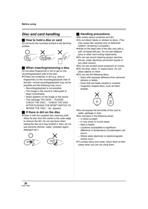 Page 3030LSQT1093
Before using
Disc and card handling
ªHow to hold a disc or card
Do not touch the recorded surface or the terminal 
surface.
ªWhen inserting/removing a disc
Do not allow fingerprints or dirt to get on the 
recording/playback side of the disc.
≥If there are scratches or dirt (e.g. dust or 
fingerprints) on the recording/playback side of 
the disc, normal recording/playback may not be 
possible and the following may occur:
– Recording/playback is not possible.
– The image or the sound is...