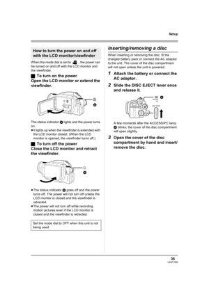 Page 3535LSQT1093
Setup
When the mode dial is set to  , the power can 
be turned on and off with the LCD monitor and 
the viewfinder.
ªTo turn on the power
Open the LCD monitor or extend the 
viewfinder.
The status indicator A lights and the power turns 
on.
≥It lights up when the viewfinder is extended with 
the LCD monitor closed. (When the LCD 
monitor is opened, the viewfinder turns off.)
ªTo turn off the power
Close the LCD monitor and retract 
the viewfinder.
≥The status indicator A goes off and the power...