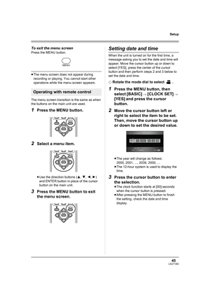 Page 4545LSQT1093
Setup
To exit the menu screen
Press the MENU button.
≥The menu screen does not appear during 
recording or playing. You cannot start other 
operations while the menu screen appears.
The menu screen transition is the same as when 
the buttons on the main unit are used.
1Press the MENU button.
2Select a menu item.
≥Use the direction buttons (3, 4, 2, 1) 
and ENTER button in place of the cursor 
button on the main unit.
3Press the MENU button to exit 
the menu screen.
Setting date and time
When...