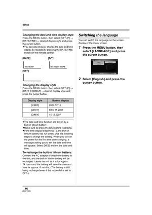 Page 4646LSQT1093
Setup
Changing the date and time display style
Press the MENU button, then select [SETUP] # 
[DATE/TIME] # desired display style and press 
the cursor button.
≥You can also show or change the date and time 
display by repeatedly pressing the DATE/TIME 
button on the remote control.
Changing the display style
Press the MENU button, then select [SETUP] # 
[DATE FORMAT] # desired display style and 
press the cursor button.
≥The date and time function are driven by a 
built-in lithium battery....