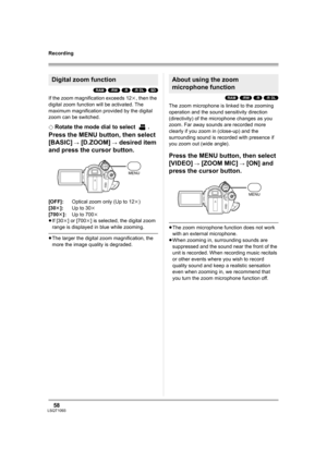 Page 5858LSQT1093
Recording
(RAM) (-RW) (-R) (-R\DL) (SD)
If the zoom magnification exceeds 12k, then the 
digital zoom function will be activated. The 
maximum magnification provided by the digital 
zoom can be switched.
¬
Rotate the mode dial to select  .
Press the MENU button, then select 
[BASIC] 
# [D.ZOOM] # desired item 
and press the cursor button.
[OFF]:Optical zoom only (Up to 12k)
[30k]:Up to 30k
[700k]:Up to 700k
≥If [30k] or [700k] is selected, the digital zoom 
range is displayed in blue while...