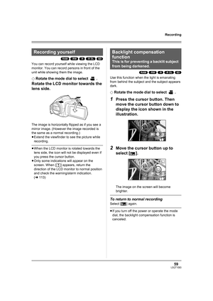 Page 5959LSQT1093
Recording
(RAM) (-RW) (-R) (-R\DL) (SD)
You can record yourself while viewing the LCD 
monitor. You can record persons in front of the 
unit while showing them the image.
¬
Rotate the mode dial to select  .
Rotate the LCD monitor towards the 
lens side.
The image is horizontally flipped as if you see a 
mirror image. (However the image recorded is 
the same as a normal recording.) 
≥Extend the viewfinder to see the picture while 
recording.
≥When the LCD monitor is rotated towards the 
lens...