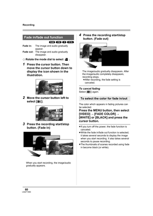 Page 6060LSQT1093
Recording
(RAM) (-RW) (-R) (-R\DL)
Fade in:The image and audio gradually 
appear.
Fade out:The image and audio gradually 
disappear.
¬
Rotate the mode dial to select  .
1Press the cursor button. Then 
move the cursor button down to 
display the icon shown in the 
illustration.
2Move the cursor button left to 
select [ ].
3Press the recording start/stop 
button. (Fade in)
When you start recording, the image/audio 
gradually appears.
4Press the recording start/stop 
button. (Fade out)
The...