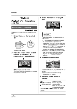 Page 74
74LSQT1093
Playback
Playback
Playback of motion pictures 
on a disc
(RAM) (-RW) (-R) (-R\DL)
Play back the motion pictures recorded on the 
disc.
1Rotate the mode dial to select .
The lens cover closes.
2Press the cursor button up and 
then left to select the [ ] 
(motion picture playback) tab.
AMotion picture playback tab
The motion pictures recorded on the disc are 
displayed as thumbnails.
3Select the scene to be played 
back.
B Previous page
C Next page
D Scene number
The selected scene will be...