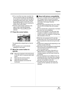 Page 7979LSQT1093
Playback
≥If 9 or more files have been recorded, the 
next (or previous) page can be displayed 
by moving the cursor button left and right or 
moving the cursor button down, selecting 
[ ]/[ ] by moving the cursor 
button left and right and then pressing the 
centre of the cursor button.
≥The file number display switches to the 
page number when the still picture 
playback tab or [ ]/[ ] is 
selected.
4Press the cursor button.
The selected file is played back on the full 
screen.
≥The...