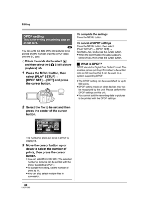 Page 8484LSQT1093
Editing
(SD)
You can write the data of the still pictures to be 
printed and the number of prints (DPOF data) 
onto the SD card.
¬
Rotate the mode dial to select   
and then select the [ ] (still picture 
playback) tab.
1Press the MENU button, then 
select [PLAY SETUP] 
# 
[DPOF SET] # [SET] and press 
the cursor button.
2Select the file to be set and then 
press the center of the cursor 
button.
The number of prints set to be in DPOF is 
displayed.
3Move the cursor button up or 
down to...