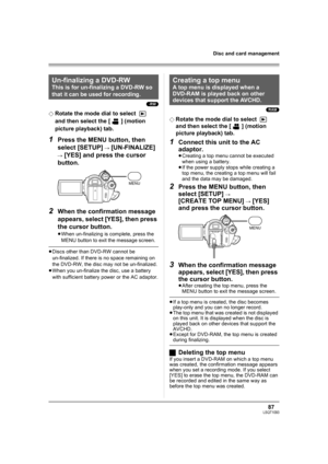 Page 8787LSQT1093
Disc and card management
(-RW)
¬Rotate the mode dial to select   
and then select the [ ] (motion 
picture playback) tab.
1Press the MENU button, then 
select [SETUP] 
# [UN-FINALIZE] 
# [YES] and press the cursor 
button.
2When the confirmation message 
appears, select [YES], then press 
the cursor button.
≥When un-finalizing is complete, press the 
MENU button to exit the message screen.
≥Discs other than DVD-RW cannot be 
un-finalized. If there is no space remaining on 
the DVD-RW, the disc...