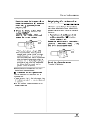 Page 8989LSQT1093
Disc and card management
¬Rotate the mode dial to select   or 
rotate the mode dial to   and then 
select the [ ] (motion picture 
playback) tab.
1Press the MENU button, then 
select [SETUP] 
# 
[AUTO PROTECT] # [ON] and 
press the cursor button.
≥This function’s default setting is [ON].
≥We recommend that the auto protect 
function is set to [ON] in order to prevent 
accidental deletion on other devices. If 
discs recorded on this unit are inserted into 
other devices without protecting them,...