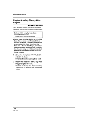 Page 9898LSQT1093
With other products
Playback using Blu-ray Disc 
Players
(RAM) (-RW) (-R) (-R\DL)
Discs recorded with this unit can be inserted in 
Panasonic Blu-ray Disc Players and played back.
≥Do not insert DVD-RW, DVD-R or DVD-R DL 
discs that have not been finalized into a 
Blu-ray Disc Player. Doing so could result in 
an unusable disc. Also, when inserting 
discs into a Blu-ray Disc Player,  a message 
may be displayed prompting you to format 
the disc, but doing so will delete important 
data which...