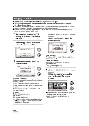 Page 102102VQT1T93
Motion pictures are copied as AVCHD format high definition images.
≥We recommend preparing the necessary number of discs that can be used for copying 
(l100), and spare discs.
≥You cannot copy from multiple SD cards to 1 disc. (You can additionally copy only to a DVD-RAM.)
≥Motion pictures and still pictures cannot both be copied to a single disc.
≥Confirm that auto protection is [ON] before copying data. We recommend that auto protection is 
turned [ON] while copying data. (l107)
1Connect...
