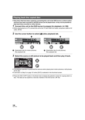 Page 106106VQT1T93
≥Only discs that have been copied by connecting this unit to the DVD burner or where motion 
pictures have been recorded in AVCHD format can be played back. It may not be possible to 
play back discs recorded on other devices.
1Connect this unit to the DVD burner to prepare for playback. (l100)
≥When playing back on a TV, connect this unit to the TV with HDMI mini cable, component cable or AV 
cable. (l92)
2Use the cursor button to select [ ] (disc playback) tab.
A(Destination disc for motion...