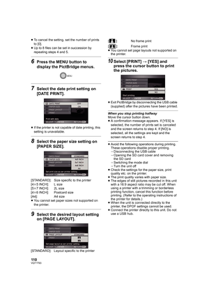 Page 110110VQT1T93
≥To cancel the setting, set the number of prints 
to [0].
≥Up to 8 files can be set in succession by 
repeating steps 4 and 5.
6Press the MENU button to 
display the PictBridge menus.
7Select the date print setting on 
[DATE PRINT].
≥If the printer is not capable of date printing, this 
setting is unavailable.
8Select the paper size setting on 
[PAPER SIZE].
[STANDARD]: Size specific to the printer
[4k5 INCH]: L size
[5k7 INCH]: 2L size
[4k6 INCH]: Postcard size
[A4]: A4 size
≥You cannot set...