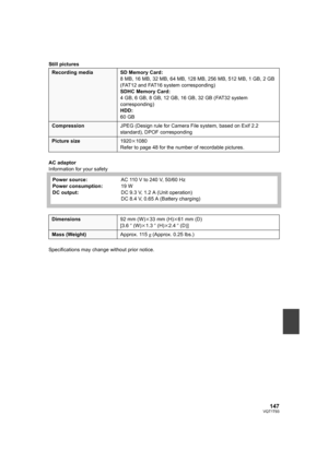 Page 147147VQT1T93
Still pictures
AC adaptor
Information for your safety
Specifications may change without prior notice.
Recording media SD Memory Card:
8 MB, 16 MB, 32 MB, 64 MB, 128 MB, 256 MB, 512 MB, 1 GB, 2 GB 
(FAT12 and FAT16 system corresponding)
SDHC Memory Card:
4 GB, 6 GB, 8 GB, 12 GB, 16 GB, 32 GB (FAT32 system 
corresponding)
HDD:
60 GB
CompressionJPEG (Design rule for Camera File system, based on Exif 2.2 
standard), DPOF corresponding
Picture size1920k1080
Refer to page 48 for the number of...