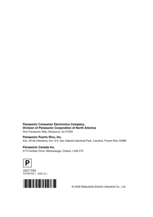 Page 160VQT1T93F0708TD0 (   2000  )
© 2008 Matsushita Electric Industrial Co., Ltd.
Panasonic Consumer Electronics Company, 
Division of Panasonic Corporation of North America
One Panasonic Way, Secaucus, NJ 07094  
Panasonic Puerto Rico, Inc.
Ave. 65 de Infantería, Km. 9.5, San Gabriel Industrial Park, Carolina, Puerto Rico 00985
Panasonic Canada Inc.
5770 Ambler Drive, Mississauga, Ontario, L4W 2T3
P
HDCHS100P-VQT1T93_ENG.book  160 ページ  ２００８年７月１４日　月曜日　午後１時３６分 