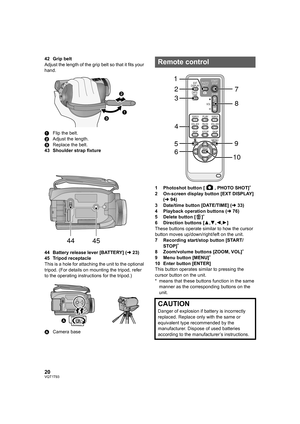 Page 2020VQT1T93
42 Grip belt
Adjust the length of the grip belt so that it fits your 
hand.
1Flip the belt.
2Adjust the length.
3Replace the belt.
43 Shoulder strap fixture
44 Battery release lever [BATTERY] (l23)
45 Tripod receptacle
This is a hole for attaching the unit to the optional 
tripod. (For details on mounting the tripod, refer 
to the operating instructions for the tripod.)
ACamera base1 Photoshot button [ , PHOTO SHOT]
*
2 On-screen display button [EXT DISPLAY] 
(l94)
3 Date/time button...