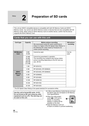 Page 2626VQT1T93
Setup
2
Preparation of SD cards
* The SD Speed Class Rating is the speed standard for successive writes.
≥4 GB or more Memory Cards that do not have 
the SDHC logo are not based on SD Memory 
Card Specifications.
≥When the write-protect 
switch A on SD card is 
locked, no recording, 
deletion or editing will be 
possible on the card.
≥Keep the Memory Card out 
of reach of children to prevent swallowing. This unit (an SDHC compatible device) is compatible with both SD Memory Cards and SDHC...