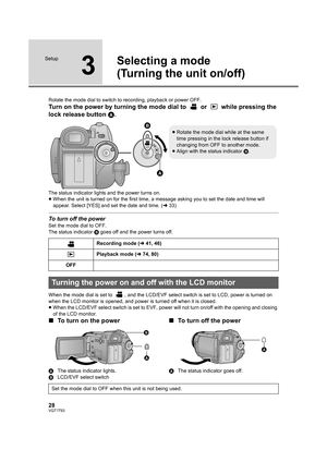 Page 2828VQT1T93
Setup
3
Selecting a mode
(Turning the unit on/off)
Rotate the mode dial to switch to recording, playback or power OFF.
Turn on the power by turning the mode dial to   or   while pressing the 
lock release button A.
The status indicator lights and the power turns on.
≥When the unit is turned on for the first time, a message asking you to set the date and time will 
appear. Select [YES] and set the date and time. (l33)
To turn off the power
Set the mode dial to OFF.
The status indicator B goes...