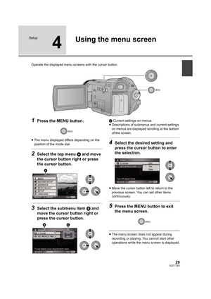 Page 2929VQT1T93
Setup
4
Using the menu screen
Operate the displayed menu screens with the cursor button.
1Press the MENU button.
≥The menu displayed differs depending on the 
position of the mode dial.
2Select the top menu A and move 
the cursor button right or press 
the cursor button.
3Select the submenu item B and 
move the cursor button right or 
press the cursor button.
C Current settings on menus
≥Descriptions of submenus and current settings 
on menus are displayed scrolling at the bottom 
of the...