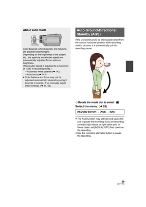 Page 3939VQT1T93
If the unit continues to be tilted upside down from 
the normal horizontal position while recording 
motion pictures, it is automatically put into 
recording pause.
¬Rotate the mode dial to select  .
Select the menu. (l29)
≥The AGS function may activate and cause the 
unit to pause the recording if you are recording 
a subject right above or right below you. In 
these cases, set [AGS] to [OFF] then continue 
the recording.
≥Use the recording start/stop button to pause 
the recording.
About auto...