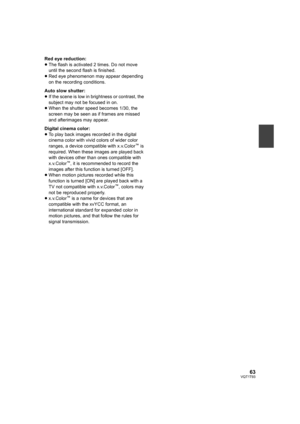 Page 6363VQT1T93
Red eye reduction:
≥The flash is activated 2 times. Do not move 
until the second flash is finished.
≥Red eye phenomenon may appear depending 
on the recording conditions.
Auto slow shutter:
≥If the scene is low in brightness or contrast, the 
subject may not be focused in on.
≥When the shutter speed becomes 1/30, the 
screen may be seen as if frames are missed 
and afterimages may appear.
Digital cinema color:
≥To play back images recorded in the digital 
cinema color with vivid colors of...