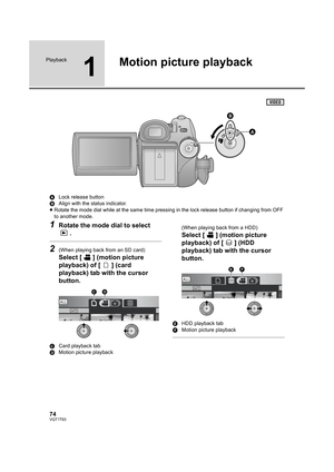 Page 7474VQT1T93
Playback
1
Motion picture playback
ALock release button
BAlign with the status indicator.
≥Rotate the mode dial while at the same time pressing in the lock release button if changing from OFF 
to another mode.
1Rotate the mode dial to select 
.
2(When playing back from an SD card)
Select [ ] (motion picture 
playback) of [ ] (card 
playback) tab with the cursor 
button.
CCard playback tab
DMotion picture playback(When playing back from a HDD)
Select [ ] (motion picture 
playback) of [ ] (HDD...
