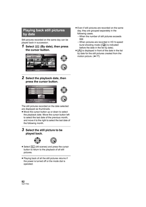 Page 8282VQT1T93
Still pictures recorded on the same day can be 
played back in succession.
1Select   (By date), then press 
the cursor button.
2Select the playback date, then 
press the cursor button.
The still pictures recorded on the date selected 
are displayed as thumbnails.
≥Move the cursor button up or down to select 
the playback date. Move the cursor button left 
to select the last date of the previous month, 
and move it to the right to select the last date of 
the following month.
3Select the still...