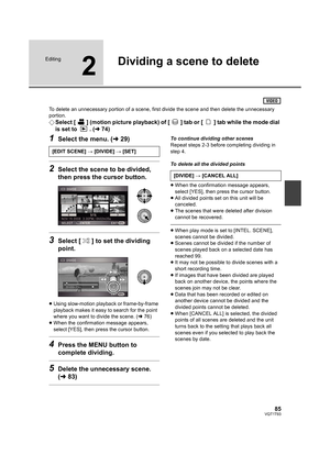Page 8585VQT1T93
Editing
2
Dividing a scene to delete
To delete an unnecessary portion of a scene, first divide the scene and then delete the unnecessary 
portion.
¬Select [ ] (motion picture playback) of [ ] tab or [ ] tab while the mode dial 
is set to  . (l74)
1Select the menu. (l29)
2Select the scene to be divided, 
then press the cursor button.
3Select [ ] to set the dividing 
point.
≥Using slow-motion playback or frame-by-frame 
playback makes it easy to search for the point 
where you want to divide the...