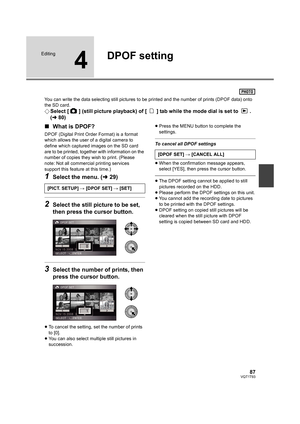 Page 8787VQT1T93
Editing
4
DPOF setting
You can write the data selecting still pictures to be printed and the number of prints (DPOF data) onto 
the SD card.
¬Select [ ] (still picture playback) of [ ] tab while the mode dial is set to  . 
(l80)
∫What is DPOF?
DPOF (Digital Print Order Format) is a format 
which allows the user of a digital camera to 
define which captured images on the SD card 
are to be printed, together with information on the 
number of copies they wish to print. (Please 
note: Not all...