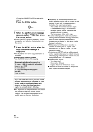 Page 9090VQT1T93
(Only when [SELECT DATE] is selected in 
step 4)
Press the MENU button.
7When the confirmation message 
appears, select [YES], then press 
the cursor button.
≥If more than 2 SD cards are necessary to copy, 
change the card following the instructions on 
the screen.
8Press the MENU button when the 
copy complete message is 
displayed.
≥The thumbnail view of the copy destination is 
indicated.
When you stop copying halfway
Press the MENU button while copying.
≥It is impossible to compress motion...