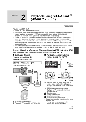 Page 9797VQT1T93
With a TV
2
Playback using VIERA Link™ 
(HDAVI Control
™)
Connect this unit to a Panasonic TV compatible with VIERA Link with a HDMI 
mini cable and then operate with the remote control for the TV.
∫Setting on this unit
¬Set the mode dial to  .
Select the menu. (l29)
≥The default setting is [ON].
AHDMI mini cable (optional)
BPanasonic TV compatible with VIERA Link
∫Playback operation with the 
remote control for the TV
1) Press the button up, down, left or right to 
select a scene or still...